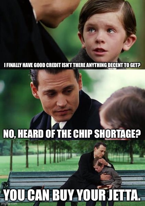 Finding Neverland Meme | I FINALLY HAVE GOOD CREDIT ISN’T THERE ANYTHING DECENT TO GET? NO, HEARD OF THE CHIP SHORTAGE? YOU CAN BUY YOUR JETTA. | image tagged in memes,finding neverland | made w/ Imgflip meme maker