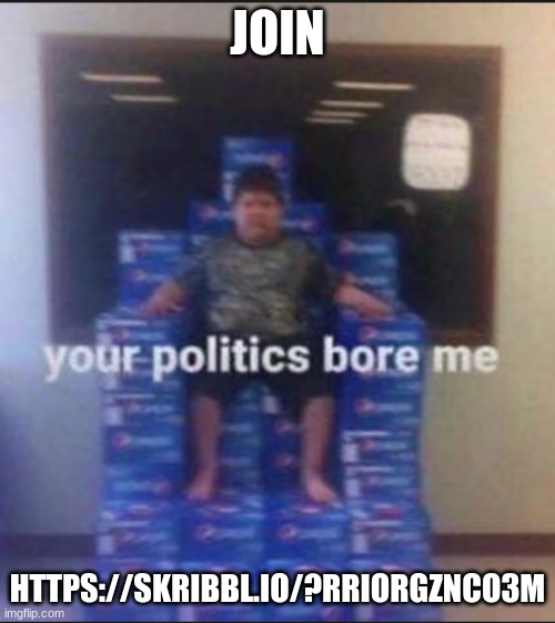 your politics bore me | JOIN; HTTPS://SKRIBBL.IO/?RRIORGZNCO3M | image tagged in your politics bore me | made w/ Imgflip meme maker