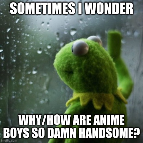 seriously though... | SOMETIMES I WONDER; WHY/HOW ARE ANIME BOYS SO DAMN HANDSOME? | image tagged in sometimes i wonder,anime | made w/ Imgflip meme maker