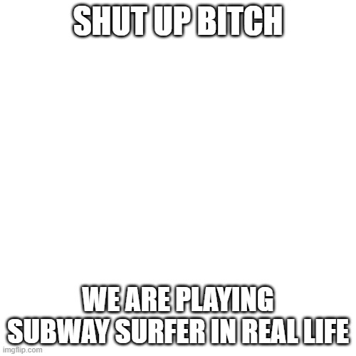 Blank Transparent Square Meme | SHUT UP BITCH; WE ARE PLAYING SUBWAY SURFER IN REAL LIFE | image tagged in memes,blank transparent square | made w/ Imgflip meme maker