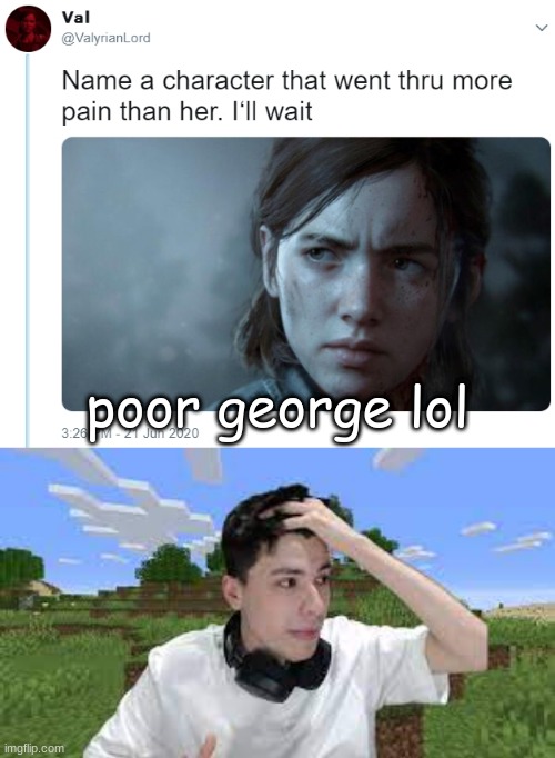 guys why does everyone torment george with these challenges | poor george lol | image tagged in name one character who went through more pain than her | made w/ Imgflip meme maker