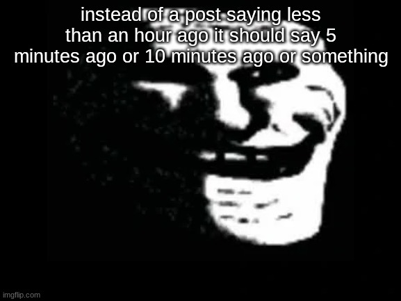 because it makes it more confusing | instead of a post saying less than an hour ago it should say 5 minutes ago or 10 minutes ago or something | image tagged in trollge | made w/ Imgflip meme maker