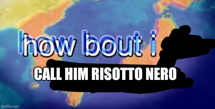 How bout i do anyway | CALL HIM RISOTTO NERO | image tagged in how bout i do anyway | made w/ Imgflip meme maker