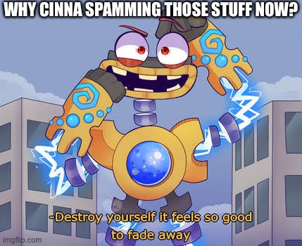 Time to self destruct | WHY CINNA SPAMMING THOSE STUFF NOW? | image tagged in destroy yourself it feels so good to fade away wubbox | made w/ Imgflip meme maker