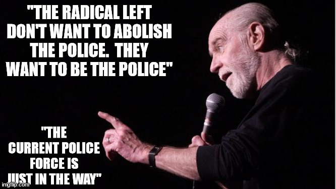 That's how I look at the all anti cop and defunding going on. | "THE RADICAL LEFT DON'T WANT TO ABOLISH THE POLICE.  THEY WANT TO BE THE POLICE"; "THE CURRENT POLICE FORCE IS JUST IN THE WAY" | image tagged in george carlin,police,radical,left,agenda | made w/ Imgflip meme maker