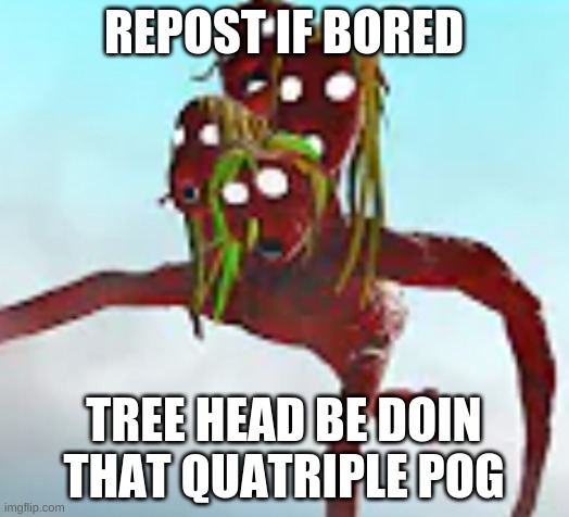 poggers | REPOST IF BORED; TREE HEAD BE DOIN THAT QUATRIPLE POG | image tagged in pogchamp | made w/ Imgflip meme maker