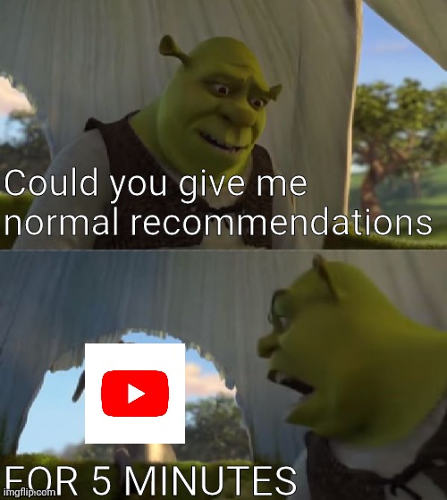 I'm actually being for real, I'm trying to have a good time, and youtube recommends me some horrible creepypasta. Pls stop, my m | Could you give me normal recommendations; FOR 5 MINUTES | image tagged in could you not ___ for 5 minutes | made w/ Imgflip meme maker