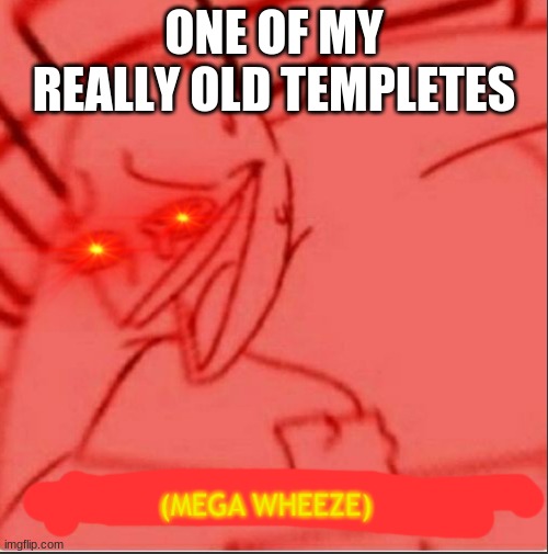 Mega wheeze | ONE OF MY REALLY OLD TEMPLETES | image tagged in mega wheeze | made w/ Imgflip meme maker
