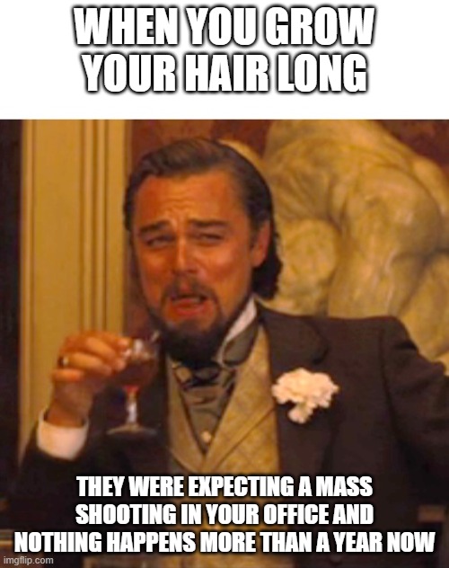 tattoo guys are nice but not hippies. lol | WHEN YOU GROW YOUR HAIR LONG; THEY WERE EXPECTING A MASS SHOOTING IN YOUR OFFICE AND NOTHING HAPPENS MORE THAN A YEAR NOW | image tagged in leonardo dicaprio django laugh | made w/ Imgflip meme maker