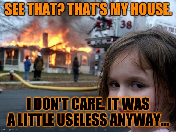 its a beautiful day in da neighborhood... | SEE THAT? THAT'S MY HOUSE. I DON'T CARE. IT WAS A LITTLE USELESS ANYWAY... | image tagged in memes,disaster girl | made w/ Imgflip meme maker