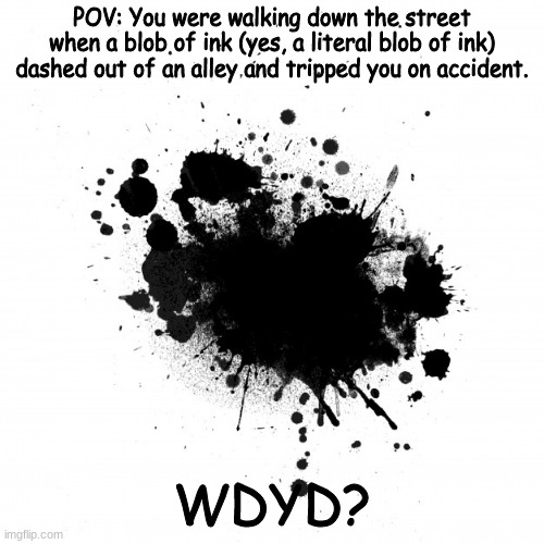 And so begins "Ink Blob's Adventure". | POV: You were walking down the street when a blob of ink (yes, a literal blob of ink) dashed out of an alley and tripped you on accident. WDYD? | image tagged in ink blob,pov,stop reading these tags,seriously stop reading these tags,stop it | made w/ Imgflip meme maker