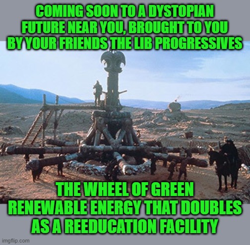 Crom! | COMING SOON TO A DYSTOPIAN FUTURE NEAR YOU, BROUGHT TO YOU BY YOUR FRIENDS THE LIB PROGRESSIVES; THE WHEEL OF GREEN RENEWABLE ENERGY THAT DOUBLES AS A REEDUCATION FACILITY | image tagged in conan wheel of pain,green,energy,renewable | made w/ Imgflip meme maker