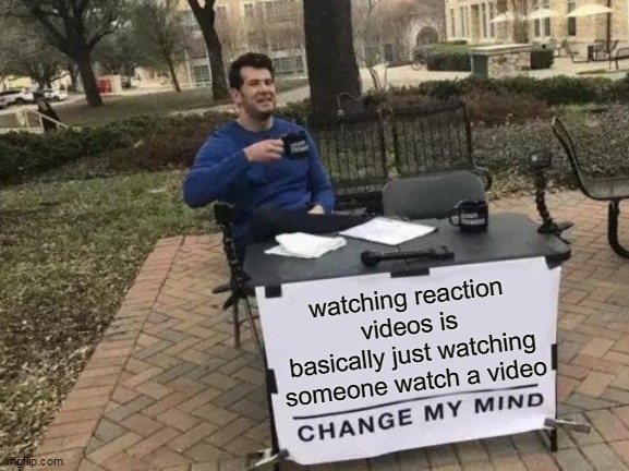 tell me i'm wrong | watching reaction videos is basically just watching someone watch a video | image tagged in memes,change my mind | made w/ Imgflip meme maker