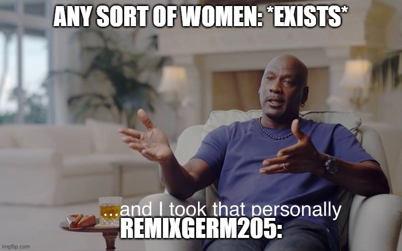 accurate representation of remixgerm205 | ANY SORT OF WOMEN: *EXISTS*; REMIXGERM205: | image tagged in and i took that personally | made w/ Imgflip meme maker
