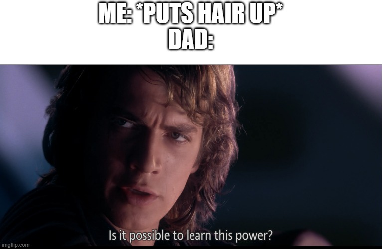 Is it possible | ME: *PUTS HAIR UP*
DAD: | image tagged in is it possible | made w/ Imgflip meme maker