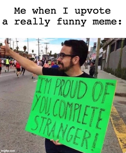 I'm proud of ALL of you | Me when I upvote a really funny meme: | image tagged in memes,unfunny | made w/ Imgflip meme maker