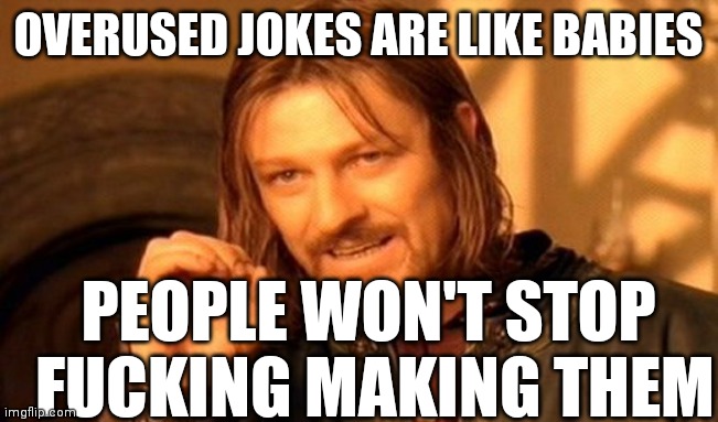 One Does Not Simply Meme | OVERUSED JOKES ARE LIKE BABIES PEOPLE WON'T STOP
 FUCKING MAKING THEM | image tagged in memes,one does not simply | made w/ Imgflip meme maker
