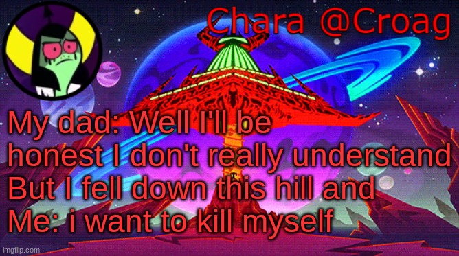 Chara's Lord Dominator temp | My dad: Well I'll be honest I don't really understand
But I fell down this hill and
Me: i want to kill myself | image tagged in chara's lord dominator temp | made w/ Imgflip meme maker