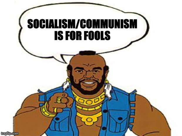 Mr.T | SOCIALISM/COMMUNISM IS FOR FOOLS | image tagged in mr t | made w/ Imgflip meme maker