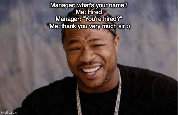 thinking | Manager: what's your name?
Me: Hired
Manager: "You're hired?"
"Me: thank you very much sir :) | image tagged in memes,yo dawg heard you | made w/ Imgflip meme maker