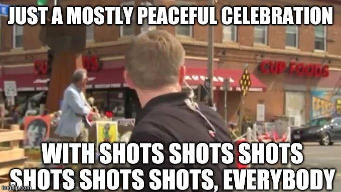 MINNEAPOLIS SPIRALS: Shots Fired Near George Floyd Square | JUST A MOSTLY PEACEFUL CELEBRATION; WITH SHOTS SHOTS SHOTS SHOTS SHOTS SHOTS, EVERYBODY | image tagged in minneapolis shots | made w/ Imgflip meme maker