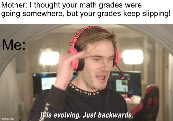 My life | Mother: I thought your math grades were going somewhere, but your grades keep slipping! Me: | image tagged in its evolving just backwards,math,mother,grades | made w/ Imgflip meme maker