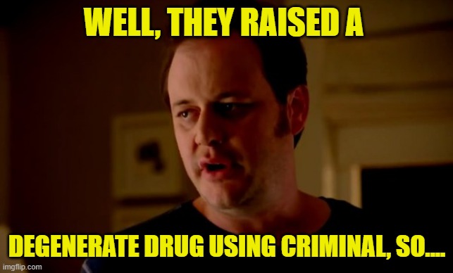 Jake from state farm | WELL, THEY RAISED A DEGENERATE DRUG USING CRIMINAL, SO.... | image tagged in jake from state farm | made w/ Imgflip meme maker