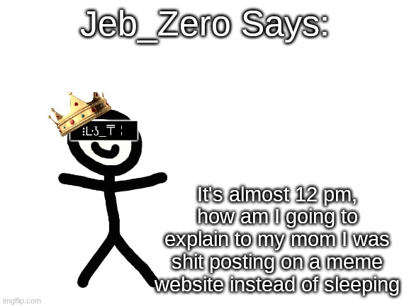 Jeb_Zero | It's almost 12 pm, how am I going to explain to my mom I was shit posting on a meme website instead of sleeping | image tagged in jeb_zero | made w/ Imgflip meme maker
