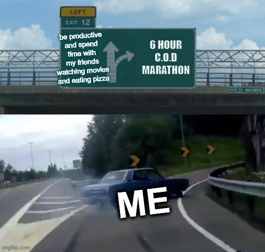 my life decisions | be productive and spend time with my friends watching movies and eating pizza; 6 HOUR C.O.D MARATHON; ME | image tagged in memes,left exit 12 off ramp,upvote if you agree | made w/ Imgflip meme maker