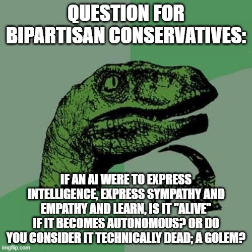 To seek out new life and new civilizations... | QUESTION FOR BIPARTISAN CONSERVATIVES:; IF AN AI WERE TO EXPRESS INTELLIGENCE, EXPRESS SYMPATHY AND EMPATHY AND LEARN, IS IT "ALIVE" IF IT BECOMES AUTONOMOUS? OR DO YOU CONSIDER IT TECHNICALLY DEAD; A GOLEM? | image tagged in memes,philosoraptor | made w/ Imgflip meme maker