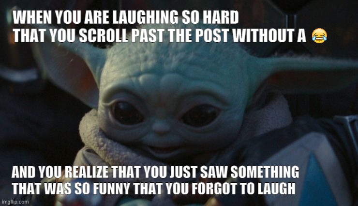 WHEN YOU ARE LAUGHING SO HARD THAT YOU SCROLL PAST THE POST WITHOUT A; AND YOU REALIZE THAT YOU JUST SAW SOMETHING THAT WAS SO FUNNY THAT YOU FORGOT TO LAUGH | image tagged in baby yoda | made w/ Imgflip meme maker