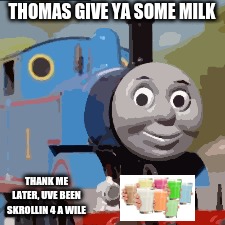 thomas milk | THOMAS GIVE YA SOME MILK; THANK ME LATER, UVE BEEN SKROLLIN 4 A WILE | image tagged in collection o milk,thomas the tank engine | made w/ Imgflip meme maker