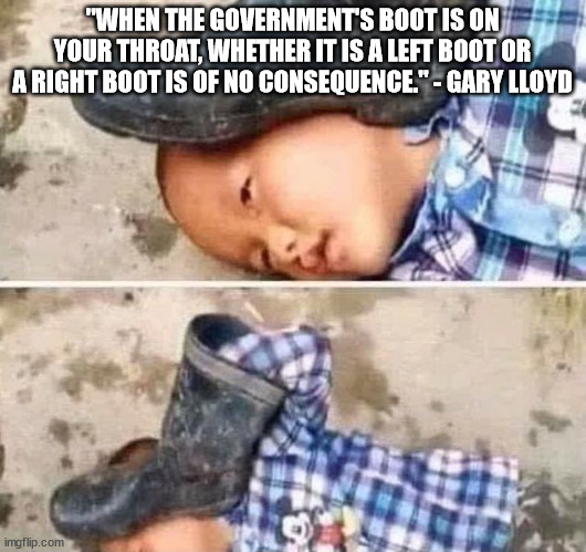 Jack boot | "WHEN THE GOVERNMENT'S BOOT IS ON YOUR THROAT, WHETHER IT IS A LEFT BOOT OR A RIGHT BOOT IS OF NO CONSEQUENCE." - GARY LLOYD | image tagged in boot on head kid | made w/ Imgflip meme maker