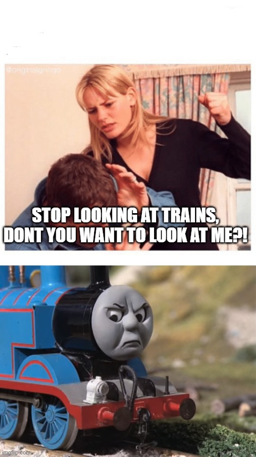 STOP LOOKING AT TRAINS, DONT YOU WANT TO LOOK AT ME?! | image tagged in abusive gf,thomas had never seen such bullshit before clean version | made w/ Imgflip meme maker