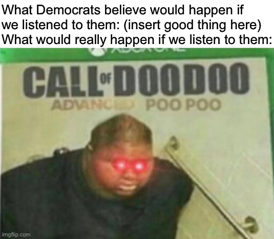 Call of DooDoo | What Democrats believe would happen if we listened to them: (insert good thing here)
What would really happen if we listen to them: | image tagged in call of doodoo,libtards,political meme,oh wow are you actually reading these tags | made w/ Imgflip meme maker