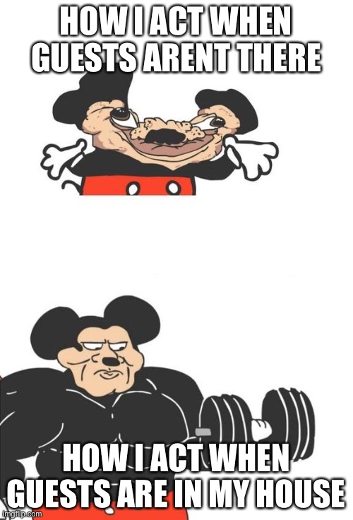 so true | HOW I ACT WHEN GUESTS ARENT THERE; HOW I ACT WHEN GUESTS ARE IN MY HOUSE | image tagged in buff mickey mouse | made w/ Imgflip meme maker