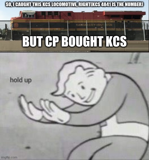 KCS 4841 in 2021... | SO, I CAUGHT THIS KCS LOCOMOTIVE, RIGHT(KCS 4841 IS THE NUMBER); BUT CP BOUGHT KCS | image tagged in fallout hold up | made w/ Imgflip meme maker