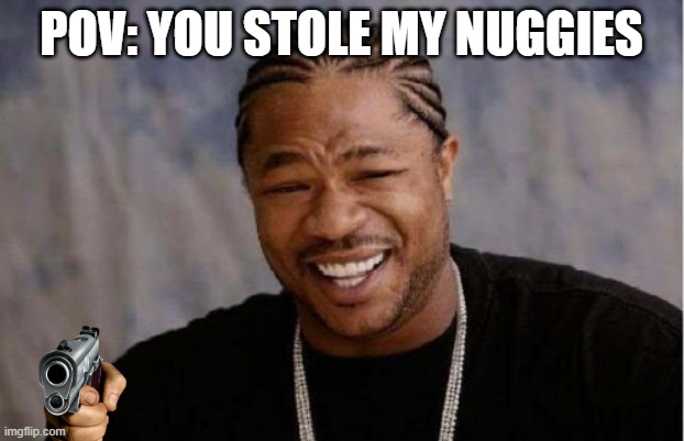 Yo Dawg Heard You Meme | POV: YOU STOLE MY NUGGIES | image tagged in memes,yo dawg heard you | made w/ Imgflip meme maker