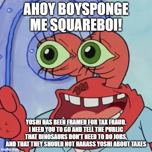 save yoshi | AHOY BOYSPONGE ME SQUAREBOI! YOSHI HAS BEEN FRAMED FOR TAX FRAUD. I NEED YOU TO GO AND TELL THE PUBLIC THAT DINOSAURS DON'T NEED TO DO JOBS, AND THAT THEY SHOULD NOT HARASS YOSHI ABOUT TAXES | image tagged in ahoy spongebob | made w/ Imgflip meme maker