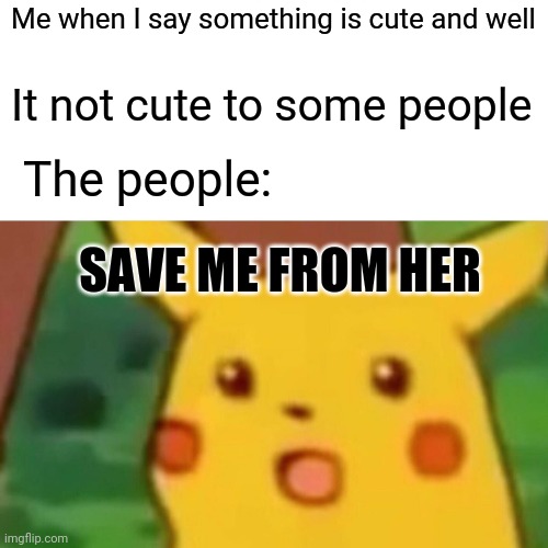 Surprised Pikachu | Me when I say something is cute and well; It not cute to some people; The people:; SAVE ME FROM HER | image tagged in memes,surprised pikachu | made w/ Imgflip meme maker