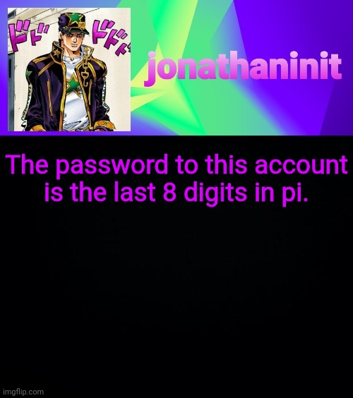 jonathaninit but he's menacingly colorful | The password to this account is the last 8 digits in pi. | image tagged in jonathaninit but he's menacingly colorful | made w/ Imgflip meme maker