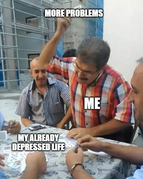 Reality is often disappointing | MORE PROBLEMS; ME; MY ALREADY  DEPRESSED LIFE | image tagged in angry turkish man playing cards meme | made w/ Imgflip meme maker