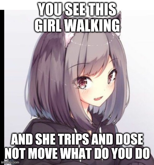YOU SEE THIS GIRL WALKING; AND SHE TRIPS AND DOSE NOT MOVE WHAT DO YOU DO | made w/ Imgflip meme maker
