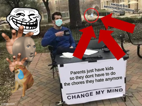 sorry for all the random stuff couldnt help myself lol | AMOGUS SUS IMPOSTOR SPOTTED!!!!!!! OMG!!!!!!! Parents just have kids so they dont have to do the chores they hate anymore | image tagged in memes,change my mind | made w/ Imgflip meme maker