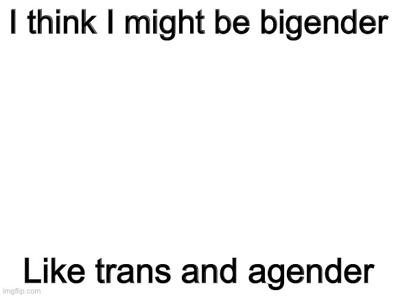 Blank White Template | I think I might be bigender; Like trans and agender | image tagged in blank white template | made w/ Imgflip meme maker