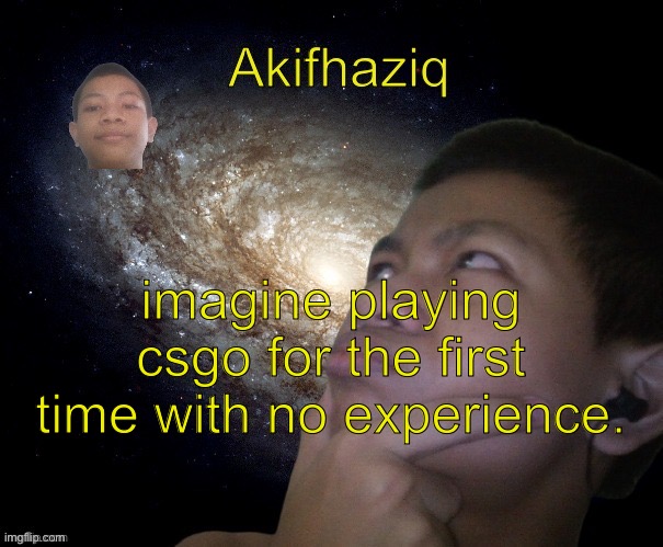 Akifhaziq template | imagine playing csgo for the first time with no experience. | image tagged in akifhaziq template | made w/ Imgflip meme maker
