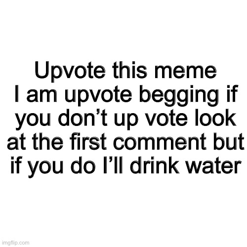 Upvote this | Upvote this meme I am upvote begging if you don’t up vote look at the first comment but if you do I’ll drink water | image tagged in memes,blank transparent square,funny memes,barney will eat all of your delectable biscuits,meme | made w/ Imgflip meme maker
