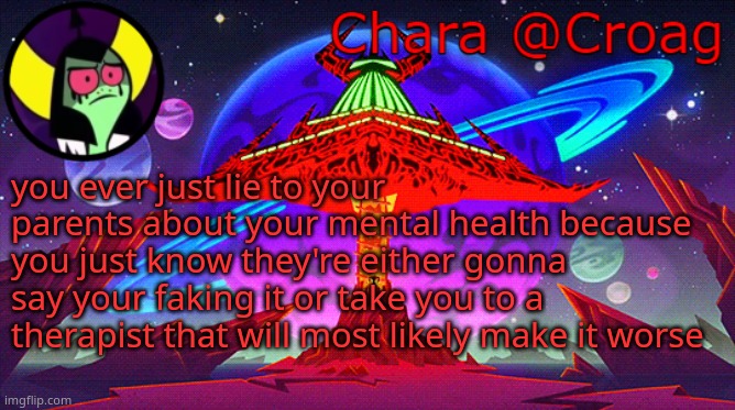 Chara's Lord Dominator temp | you ever just lie to your parents about your mental health because you just know they're either gonna say your faking it or take you to a therapist that will most likely make it worse | image tagged in chara's lord dominator temp | made w/ Imgflip meme maker