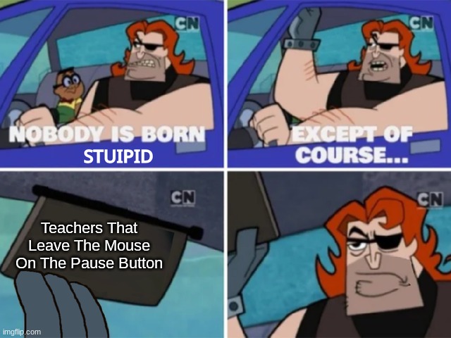 It still gets to me | Teachers That Leave The Mouse On The Pause Button | image tagged in no one is born stupid | made w/ Imgflip meme maker