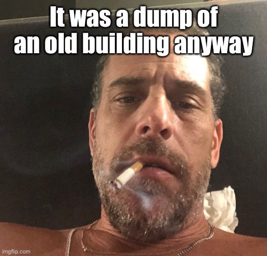 Hunter Biden | It was a dump of an old building anyway | image tagged in hunter biden | made w/ Imgflip meme maker